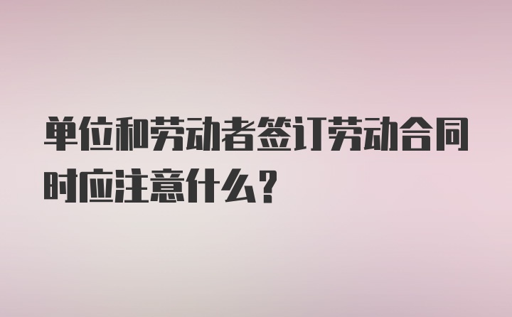 单位和劳动者签订劳动合同时应注意什么？