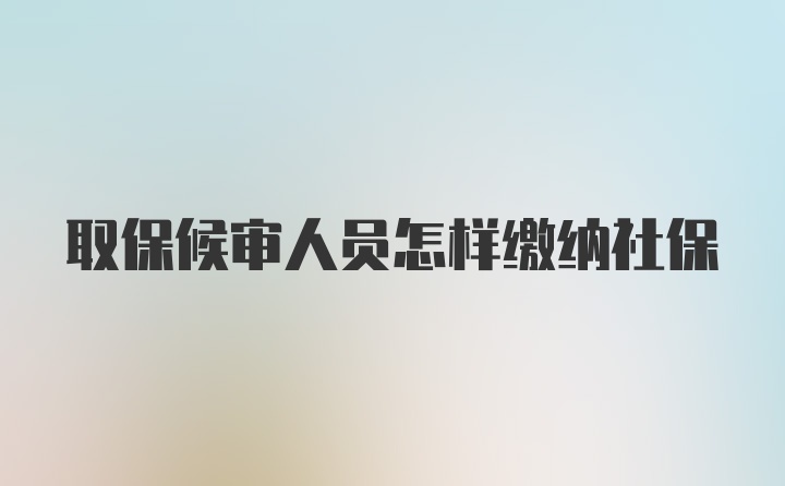 取保候审人员怎样缴纳社保