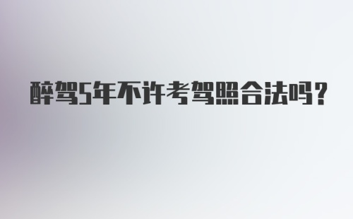 醉驾5年不许考驾照合法吗？