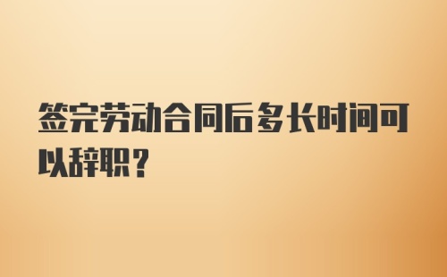 签完劳动合同后多长时间可以辞职？