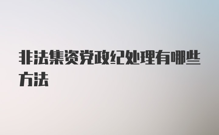 非法集资党政纪处理有哪些方法