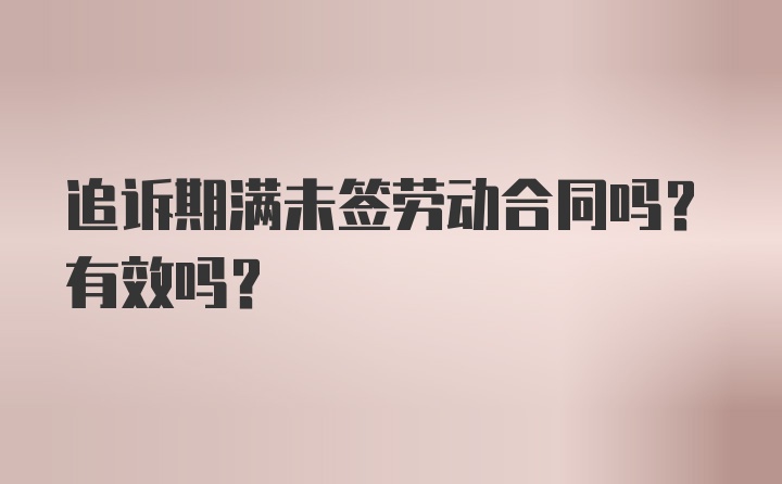 追诉期满未签劳动合同吗？有效吗？