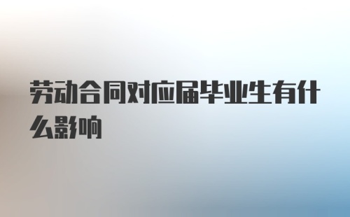 劳动合同对应届毕业生有什么影响