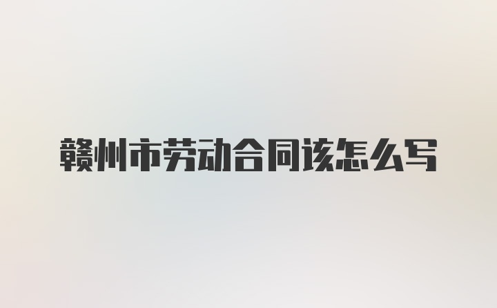 赣州市劳动合同该怎么写