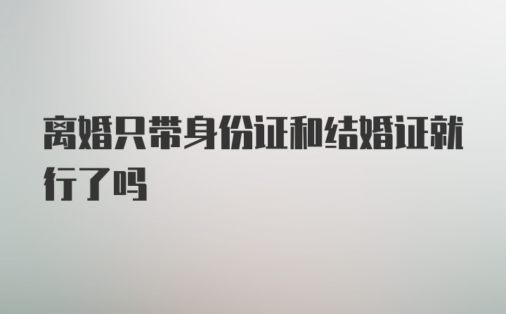 离婚只带身份证和结婚证就行了吗