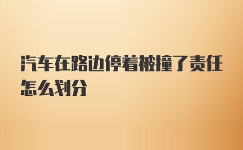 汽车在路边停着被撞了责任怎么划分