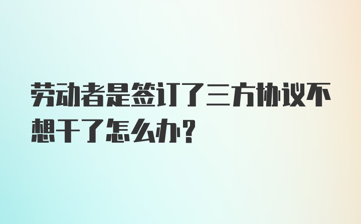 劳动者是签订了三方协议不想干了怎么办？