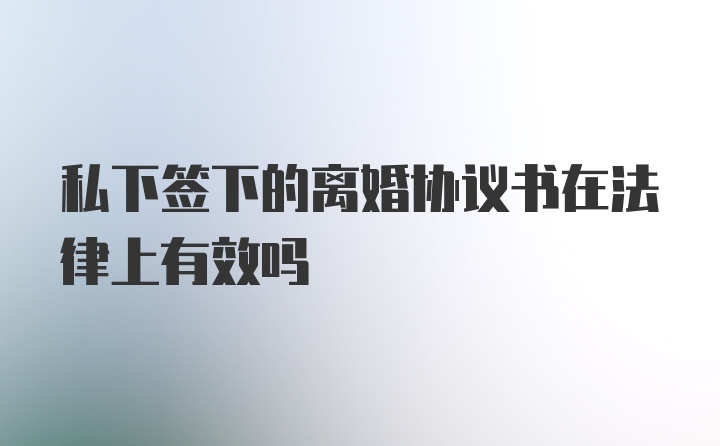 私下签下的离婚协议书在法律上有效吗