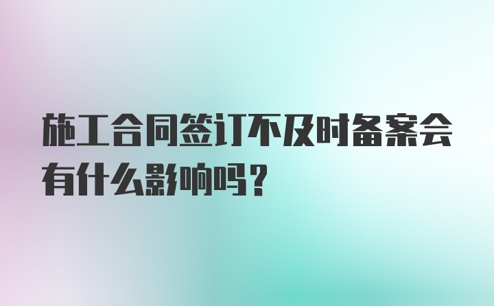 施工合同签订不及时备案会有什么影响吗?