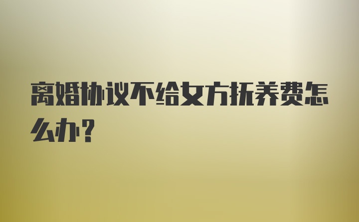 离婚协议不给女方抚养费怎么办？