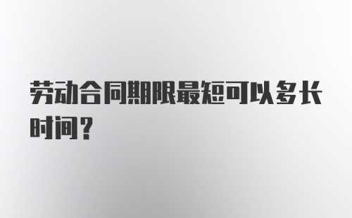 劳动合同期限最短可以多长时间?