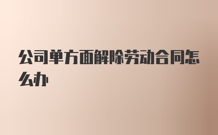 公司单方面解除劳动合同怎么办