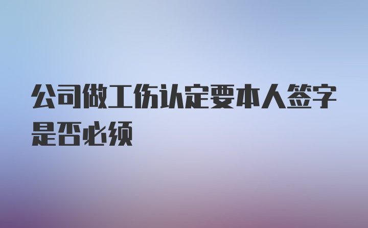 公司做工伤认定要本人签字是否必须