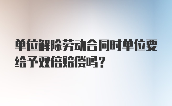 单位解除劳动合同时单位要给予双倍赔偿吗？