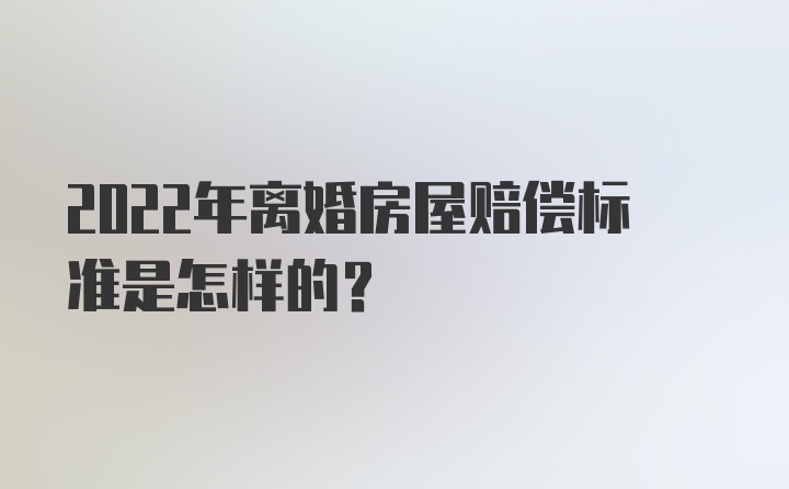 2022年离婚房屋赔偿标准是怎样的？