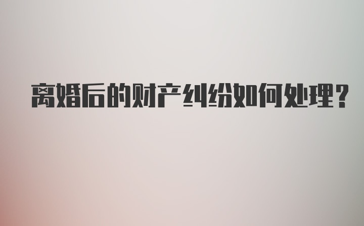 离婚后的财产纠纷如何处理？