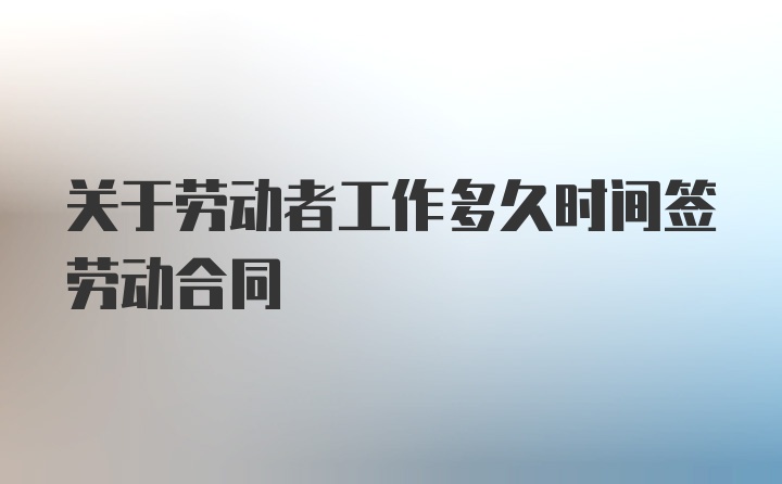 关于劳动者工作多久时间签劳动合同