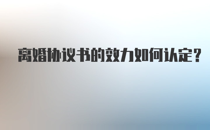 离婚协议书的效力如何认定？