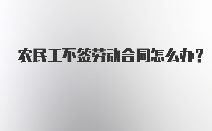 农民工不签劳动合同怎么办？