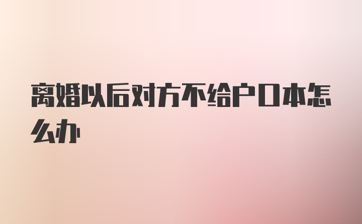 离婚以后对方不给户口本怎么办