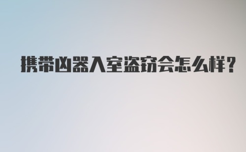 携带凶器入室盗窃会怎么样？