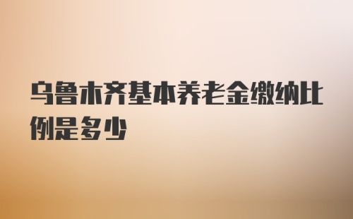 乌鲁木齐基本养老金缴纳比例是多少