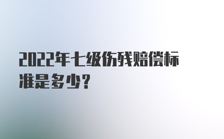 2022年七级伤残赔偿标准是多少？