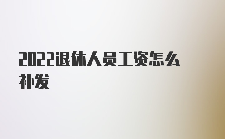 2022退休人员工资怎么补发