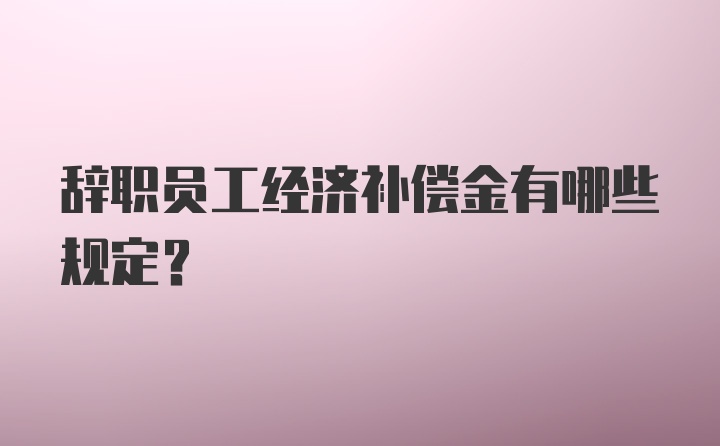 辞职员工经济补偿金有哪些规定？