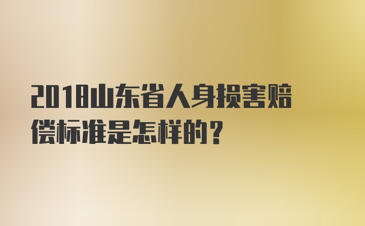 2018山东省人身损害赔偿标准是怎样的？