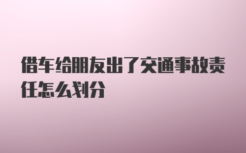 借车给朋友出了交通事故责任怎么划分