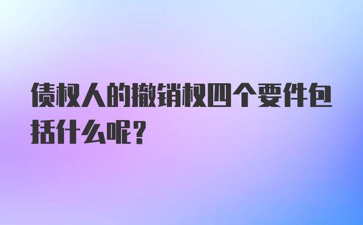 债权人的撤销权四个要件包括什么呢？