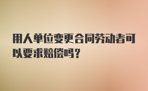 用人单位变更合同劳动者可以要求赔偿吗？