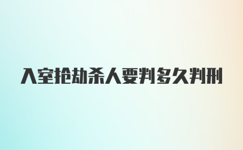 入室抢劫杀人要判多久判刑