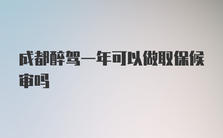 成都醉驾一年可以做取保候审吗