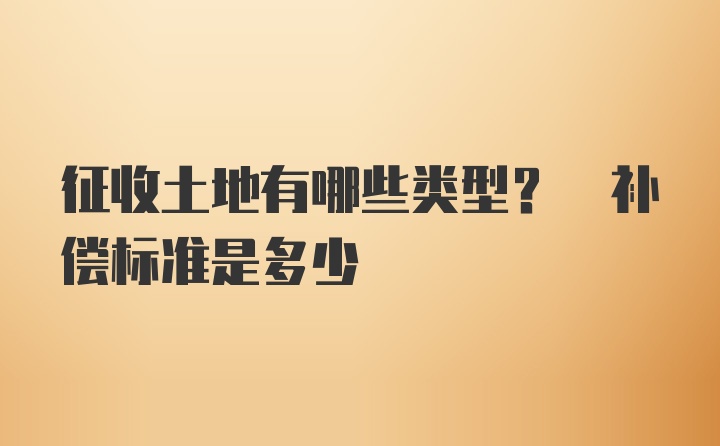 征收土地有哪些类型? 补偿标准是多少