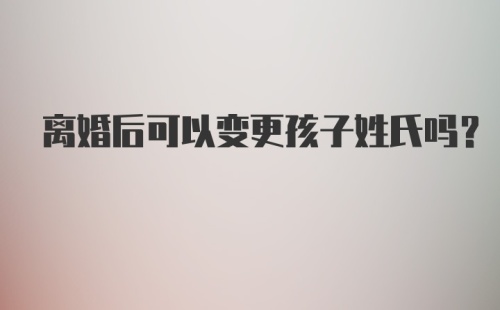 离婚后可以变更孩子姓氏吗?