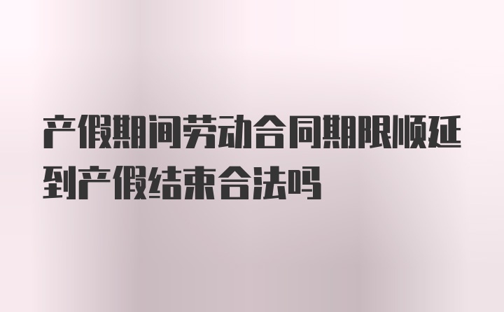 产假期间劳动合同期限顺延到产假结束合法吗