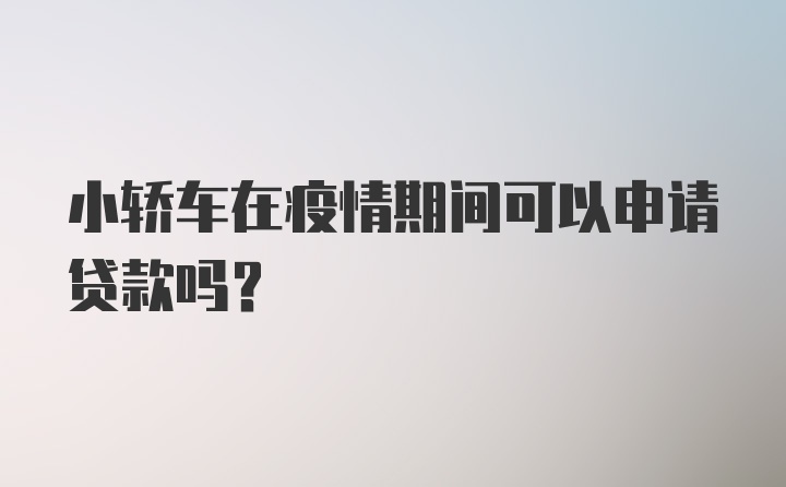 小轿车在疫情期间可以申请贷款吗?