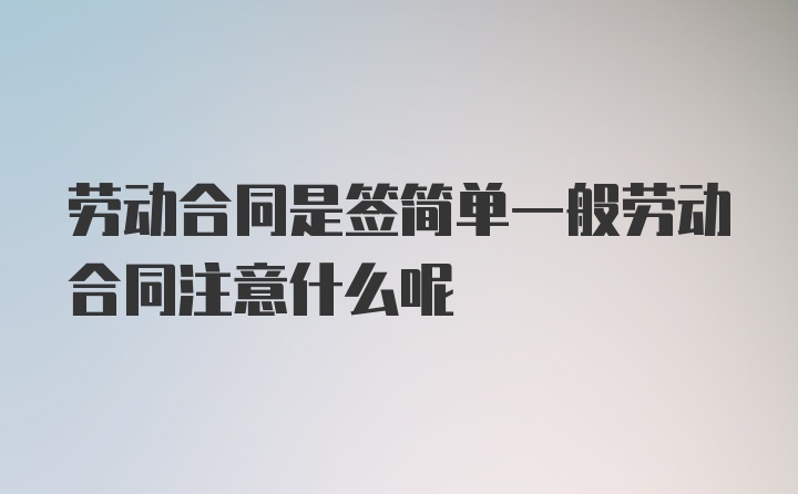 劳动合同是签简单一般劳动合同注意什么呢