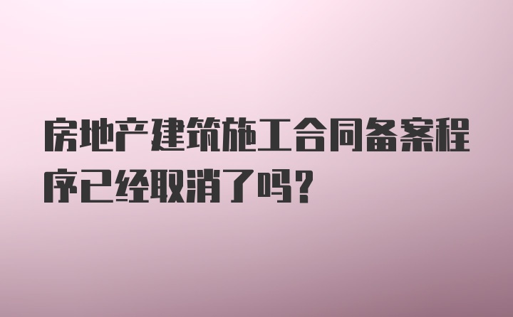 房地产建筑施工合同备案程序已经取消了吗？