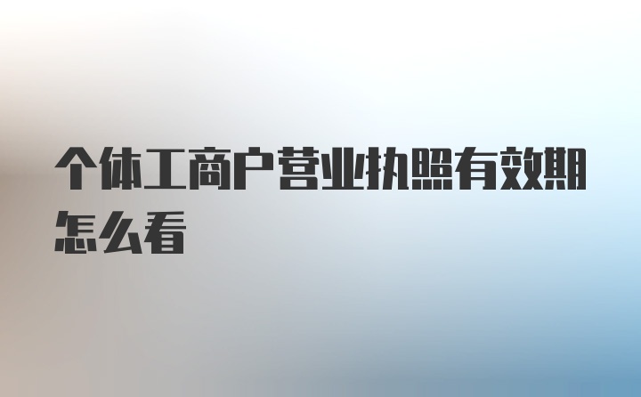 个体工商户营业执照有效期怎么看