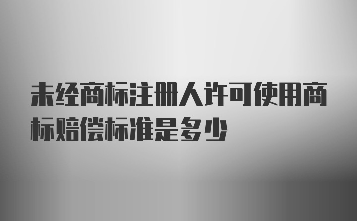 未经商标注册人许可使用商标赔偿标准是多少