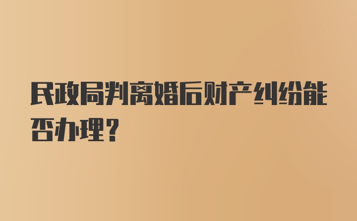 民政局判离婚后财产纠纷能否办理？