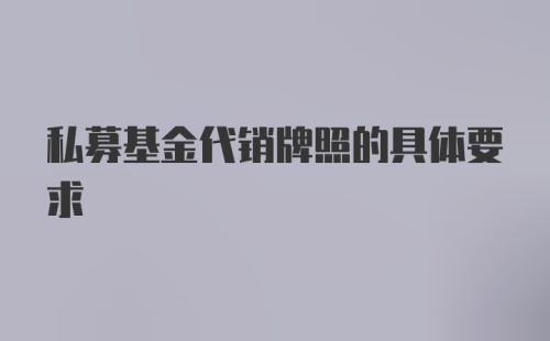 私募基金代销牌照的具体要求