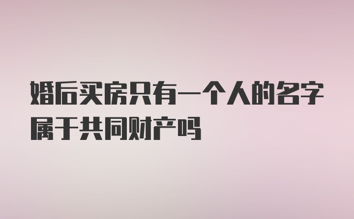 婚后买房只有一个人的名字属于共同财产吗