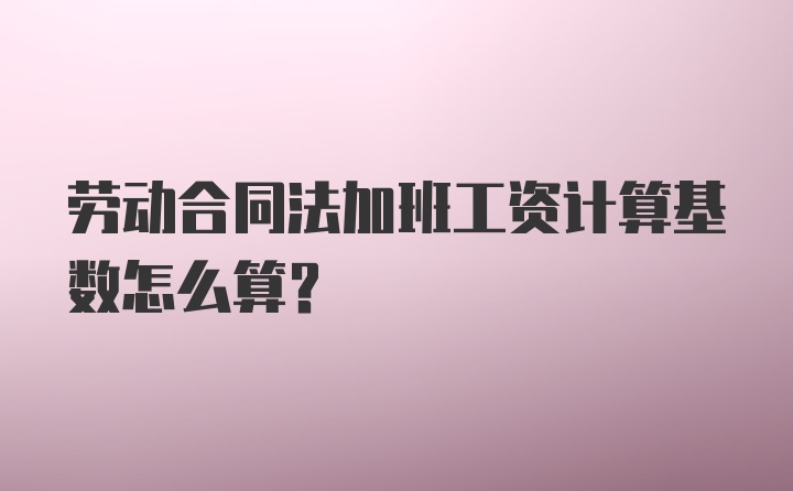 劳动合同法加班工资计算基数怎么算?