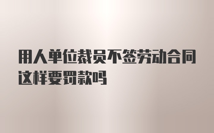 用人单位裁员不签劳动合同这样要罚款吗