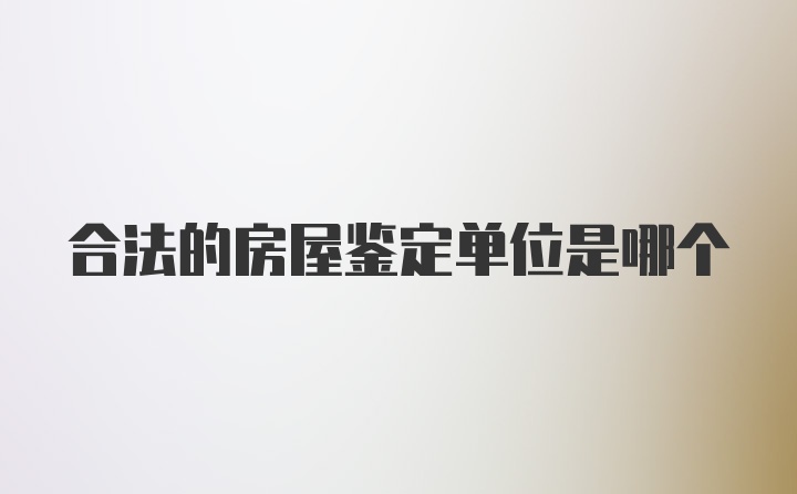 合法的房屋鉴定单位是哪个