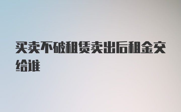 买卖不破租赁卖出后租金交给谁